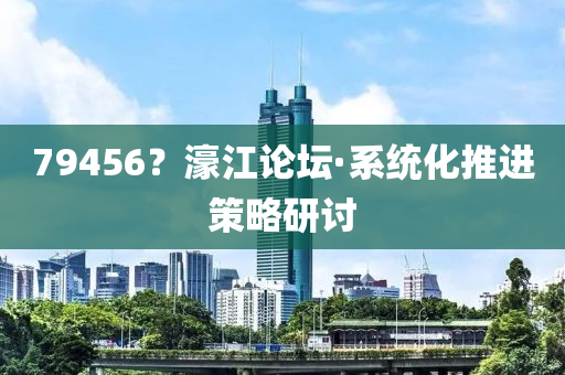 79456？濠江論壇·系統(tǒng)化推進(jìn)策略研討