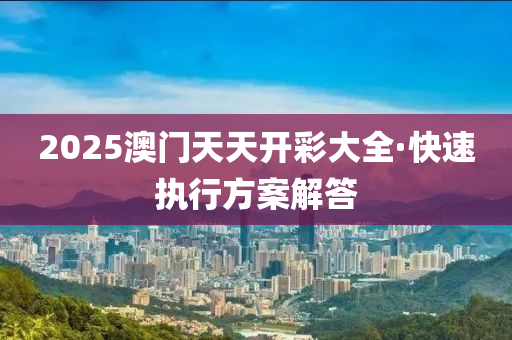 2025澳門天天開彩大全·快速執(zhí)行方案解答