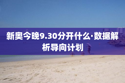 新奧今晚9.30分開什么·數(shù)據(jù)解析導向計劃