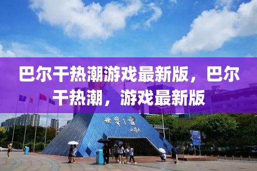 巴爾干熱潮游戲最新版，巴爾干熱潮，游戲最新版
