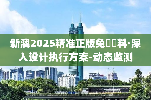 新澳2025精準正版免費資料·深入設計執(zhí)行方案-動態(tài)監(jiān)測