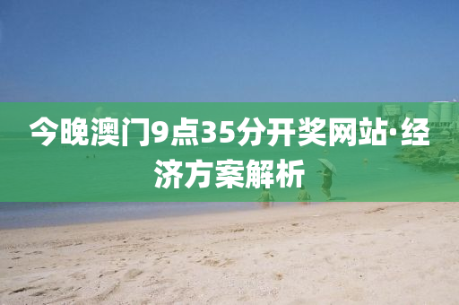 今晚澳門9點(diǎn)35分開獎網(wǎng)站·經(jīng)濟(jì)方案解析