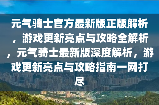 元?dú)怛T士官方最新版正版解析，游戲更新亮點(diǎn)與攻略全解析，元?dú)怛T士最新版深度解析，游戲更新亮點(diǎn)與攻略指南一網(wǎng)打盡