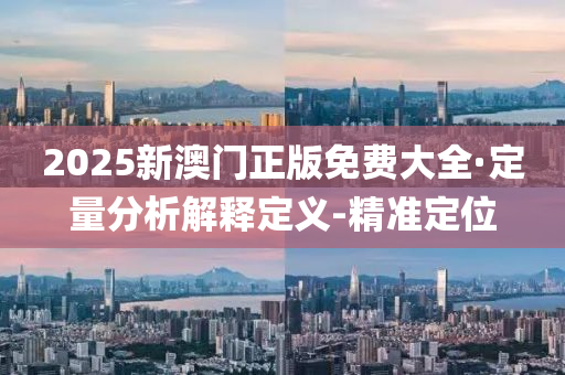 2025新澳門正版免費(fèi)大全·定量分析解釋定義-精準(zhǔn)定位