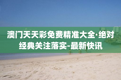 澳門天天彩免費(fèi)精準(zhǔn)大全·絕對經(jīng)典關(guān)注落實(shí)-最新快訊