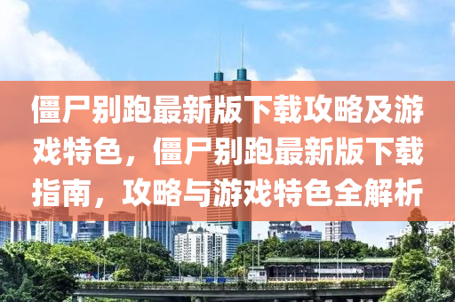 僵尸別跑最新版下載攻略及游戲特色，僵尸別跑最新版下載指南，攻略與游戲特色全解析