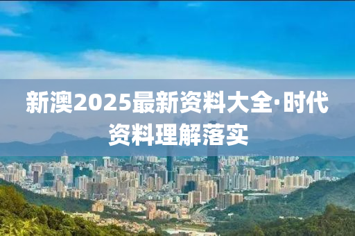 新澳2025最新資料大全·時代資料理解落實
