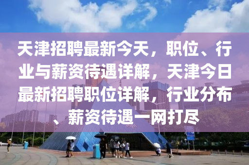 天津招聘最新今天，職位、行業(yè)與薪資待遇詳解，天津今日最新招聘職位詳解，行業(yè)分布、薪資待遇一網(wǎng)打盡