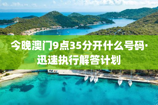 今晚澳門9點35分開什么號碼·迅速執(zhí)行解答計劃