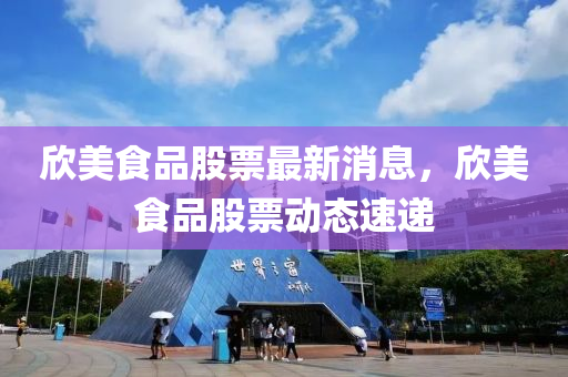 欣美食品股票最新消息，欣美食品股票動態(tài)速遞