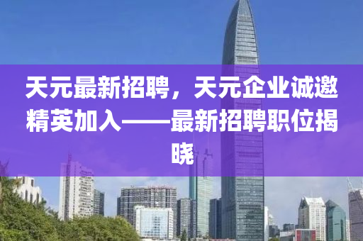 天元最新招聘，天元企業(yè)誠(chéng)邀精英加入——最新招聘職位揭曉