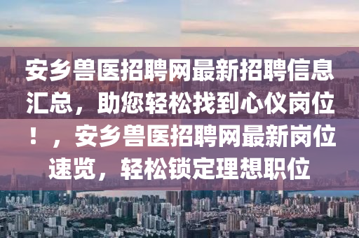 安鄉(xiāng)獸醫(yī)招聘網(wǎng)最新招聘信息匯總，助您輕松找到心儀崗位！，安鄉(xiāng)獸醫(yī)招聘網(wǎng)最新崗位速覽，輕松鎖定理想職位