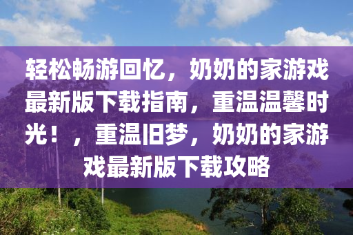 輕松暢游回憶，奶奶的家游戲最新版下載指南，重溫溫馨時光！，重溫舊夢，奶奶的家游戲最新版下載攻略