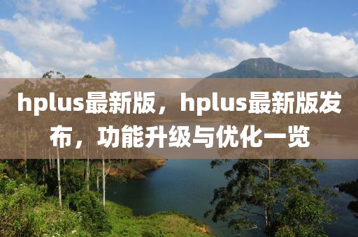 hplus最新版，hplus最新版發(fā)布，功能升級與優(yōu)化一覽
