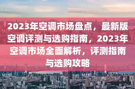 2023年空調(diào)市場(chǎng)盤(pán)點(diǎn)，最新版空調(diào)評(píng)測(cè)與選購(gòu)指南，2023年空調(diào)市場(chǎng)全面解析，評(píng)測(cè)指南與選購(gòu)攻略