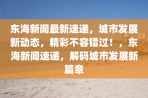 東海新聞最新速遞，城市發(fā)展新動(dòng)態(tài)，精彩不容錯(cuò)過！，東海新聞速遞，解碼城市發(fā)展新篇章