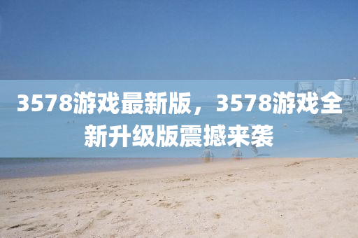 3578游戲最新版，3578游戲全新升級版震撼來襲