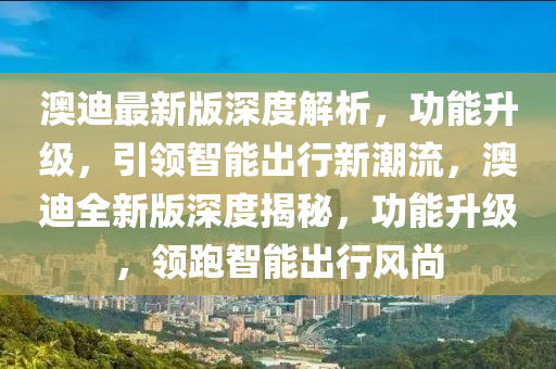 澳迪最新版深度解析，功能升級，引領(lǐng)智能出行新潮流，澳迪全新版深度揭秘，功能升級，領(lǐng)跑智能出行風(fēng)尚