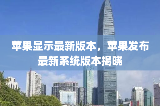 蘋果顯示最新版本，蘋果發(fā)布最新系統(tǒng)版本揭曉
