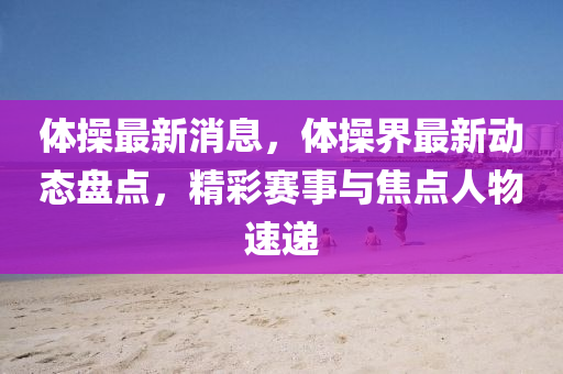 體操最新消息，體操界最新動(dòng)態(tài)盤點(diǎn)，精彩賽事與焦點(diǎn)人物速遞