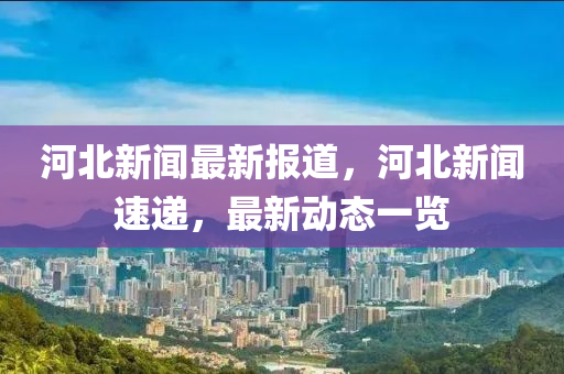 河北新聞最新報(bào)道，河北新聞速遞，最新動(dòng)態(tài)一覽