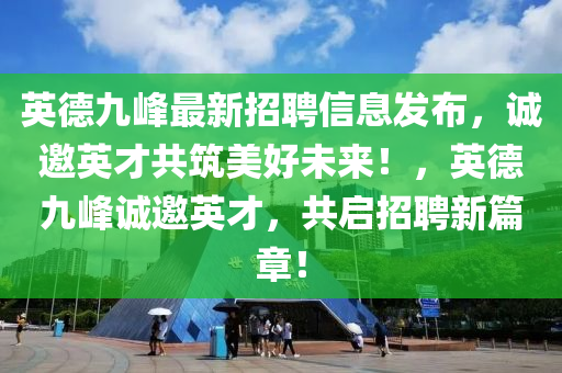 英德九峰最新招聘信息發(fā)布，誠(chéng)邀英才共筑美好未來(lái)！，英德九峰誠(chéng)邀英才，共啟招聘新篇章！