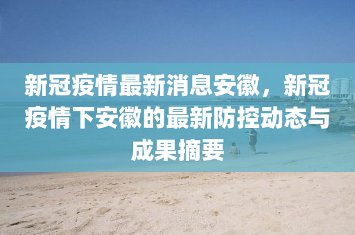 新冠疫情最新消息安徽，新冠疫情下安徽的最新防控動(dòng)態(tài)與成果摘要