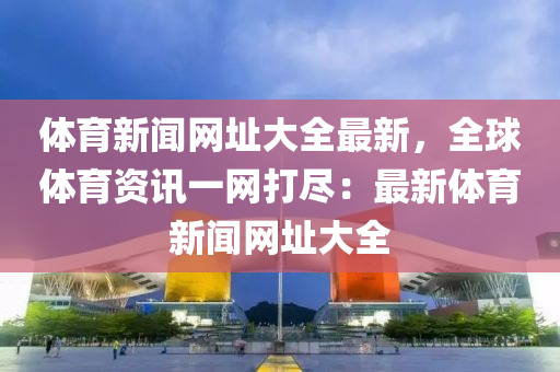 體育新聞網(wǎng)址大全最新，全球體育資訊一網(wǎng)打盡：最新體育新聞網(wǎng)址大全