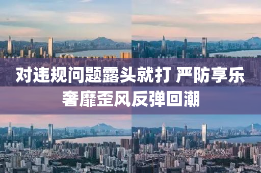 對(duì)違規(guī)問(wèn)題露頭就打 嚴(yán)防享樂(lè)奢靡歪風(fēng)反彈回潮