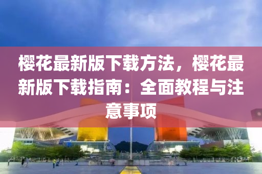 櫻花最新版下載方法，櫻花最新版下載指南：全面教程與注意事項(xiàng)