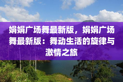 娟娟廣場(chǎng)舞最新版，娟娟廣場(chǎng)舞最新版：舞動(dòng)生活的旋律與激情之旅