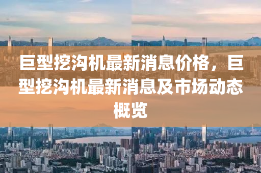 巨型挖溝機(jī)最新消息價(jià)格，巨型挖溝機(jī)最新消息及市場動(dòng)態(tài)概覽