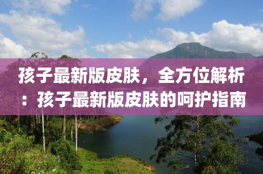 孩子最新版皮膚，全方位解析：孩子最新版皮膚的呵護(hù)指南