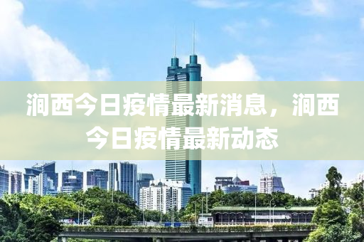 澗西今日疫情最新消息，澗西今日疫情最新動(dòng)態(tài)