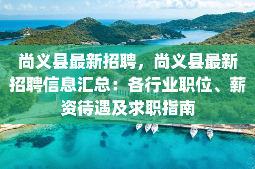 尚義縣最新招聘，尚義縣最新招聘信息匯總：各行業(yè)職位、薪資待遇及求職指南