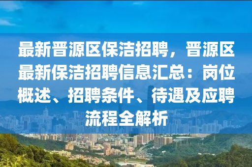 最新晉源區(qū)保潔招聘，晉源區(qū)最新保潔招聘信息匯總：崗位概述、招聘條件、待遇及應(yīng)聘流程全解析