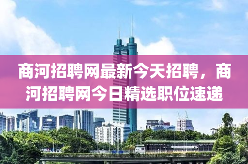 商河招聘網(wǎng)最新今天招聘，商河招聘網(wǎng)今日精選職位速遞
