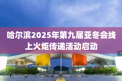 哈爾濱2025年第九屆亞冬會線上火炬?zhèn)鬟f活動啟動