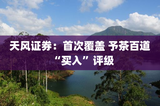 天風證券：首次覆蓋 予茶百道“買入”評級