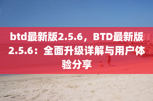 btd最新版2.5.6，BTD最新版2.5.6：全面升級詳解與用戶體驗分享