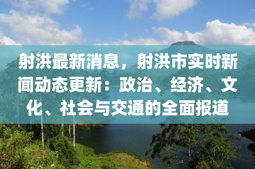 射洪最新消息，射洪市實(shí)時新聞動態(tài)更新：政治、經(jīng)濟(jì)、文化、社會與交通的全面報道