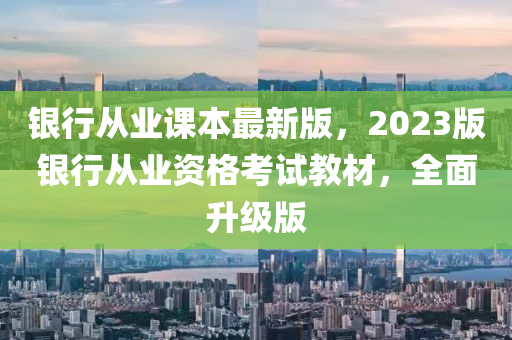 銀行從業(yè)課本最新版，2023版銀行從業(yè)資格考試教材，全面升級版