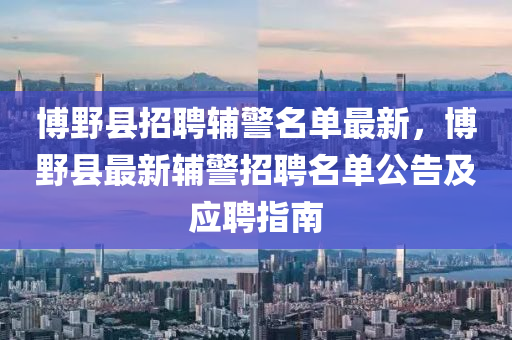 博野縣招聘輔警名單最新，博野縣最新輔警招聘名單公告及應(yīng)聘指南