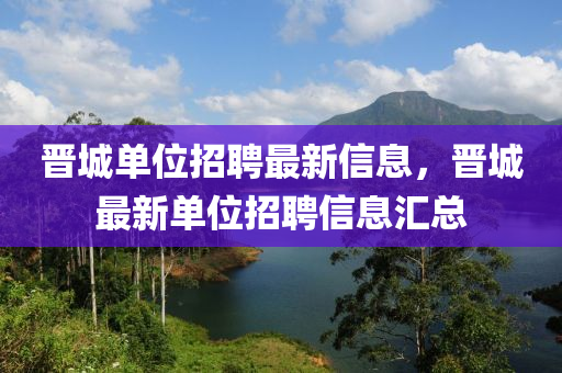 晉城單位招聘最新信息，晉城最新單位招聘信息匯總