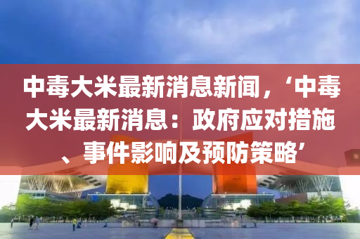 中毒大米最新消息新聞，‘中毒大米最新消息：政府應(yīng)對措施、事件影響及預(yù)防策略’