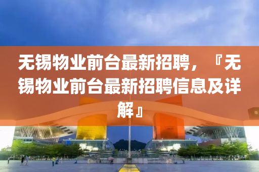 無錫物業(yè)前臺最新招聘，『無錫物業(yè)前臺最新招聘信息及詳解』