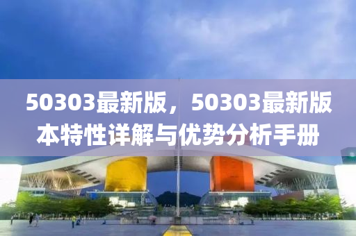 50303最新版，50303最新版本特性詳解與優(yōu)勢分析手冊