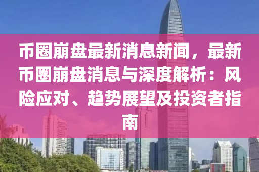 幣圈崩盤最新消息新聞，最新幣圈崩盤消息與深度解析：風(fēng)險(xiǎn)應(yīng)對、趨勢展望及投資者指南