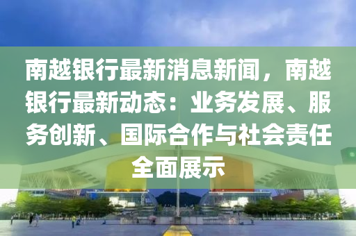 南越銀行最新消息新聞，南越銀行最新動(dòng)態(tài)：業(yè)務(wù)發(fā)展、服務(wù)創(chuàng)新、國際合作與社會(huì)責(zé)任全面展示