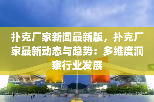 撲克廠家新聞最新版，撲克廠家最新動(dòng)態(tài)與趨勢：多維度洞察行業(yè)發(fā)展